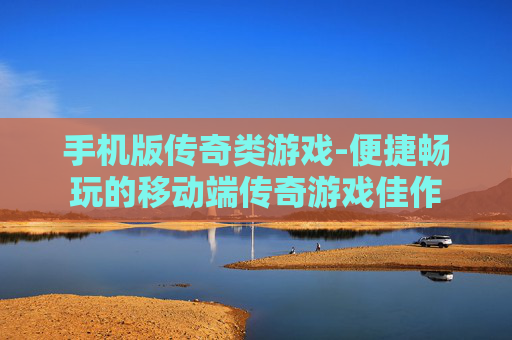 手机版传奇类游戏-便捷畅玩的移动端传奇游戏佳作