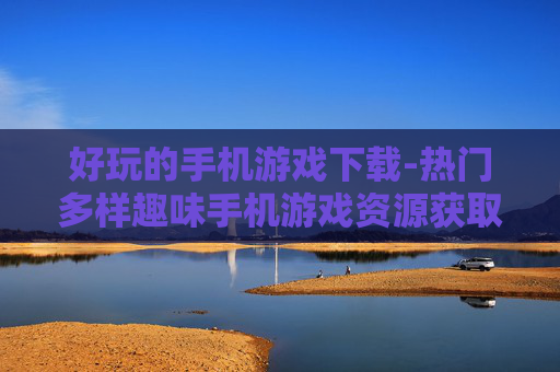 好玩的手机游戏下载-热门多样趣味手机游戏资源获取