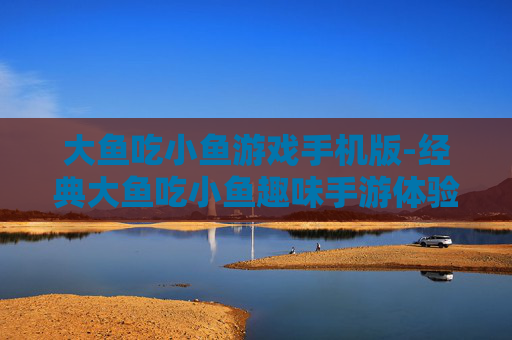 大鱼吃小鱼游戏手机版-经典大鱼吃小鱼趣味手游体验
