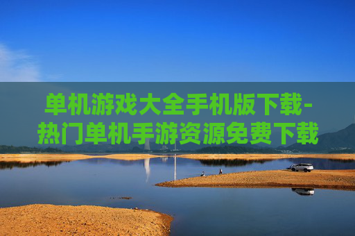 单机游戏大全手机版下载-热门单机手游资源免费下载途径