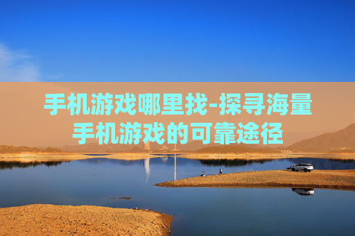 手机游戏哪里找-探寻海量手机游戏的可靠途径