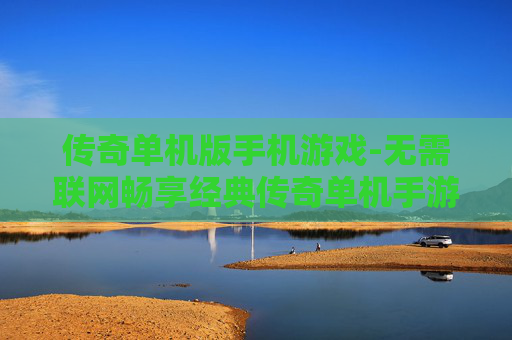 传奇单机版手机游戏-无需联网畅享经典传奇单机手游体验