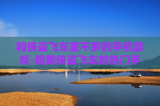 和侠盗飞车差不多的手机游戏-媲美侠盗飞车的热门手机游戏推荐