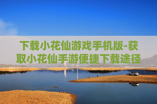 下载小花仙游戏手机版-获取小花仙手游便捷下载途径