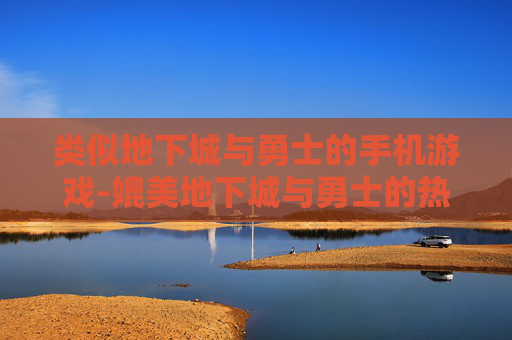 类似地下城与勇士的手机游戏-媲美地下城与勇士的热门手游推荐