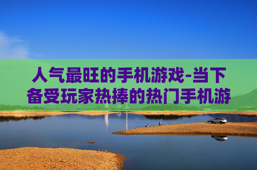 人气最旺的手机游戏-当下备受玩家热捧的热门手机游戏