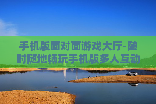 手机版面对面游戏大厅-随时随地畅玩手机版多人互动游戏厅
