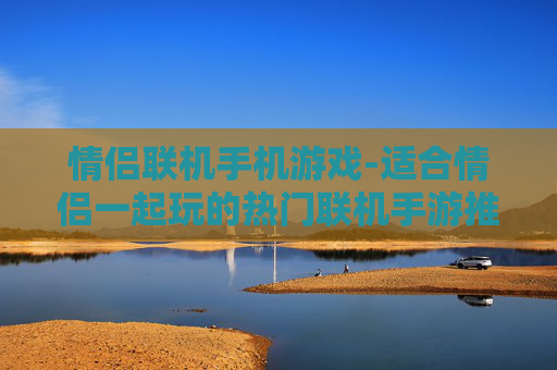 情侣联机手机游戏-适合情侣一起玩的热门联机手游推荐