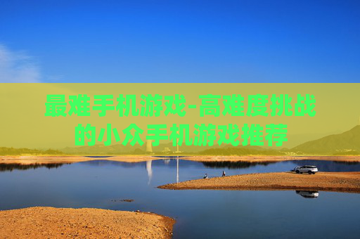 最难手机游戏-高难度挑战的小众手机游戏推荐