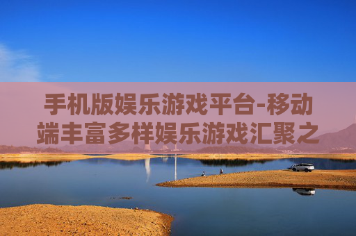 手机版娱乐游戏平台-移动端丰富多样娱乐游戏汇聚之地
