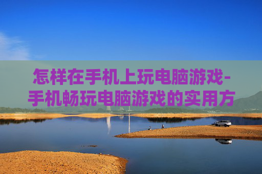 怎样在手机上玩电脑游戏-手机畅玩电脑游戏的实用方法技巧