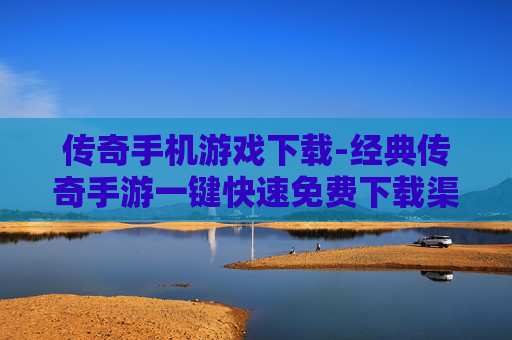 传奇手机游戏下载-经典传奇手游一键快速免费下载渠道