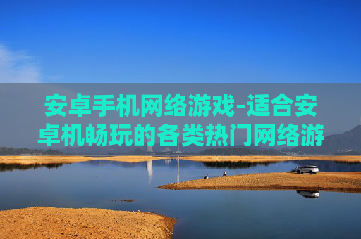安卓手机网络游戏-适合安卓机畅玩的各类热门网络游戏