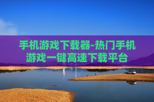 手机游戏下载器-热门手机游戏一键高速下载平台