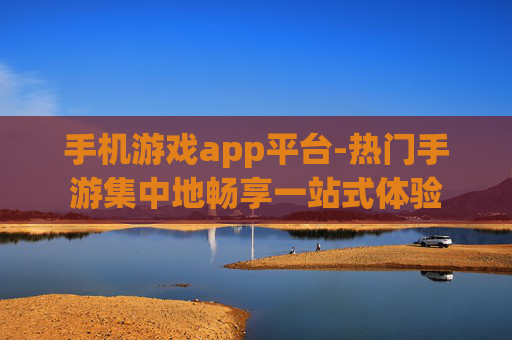 手机游戏app平台-热门手游集中地畅享一站式体验