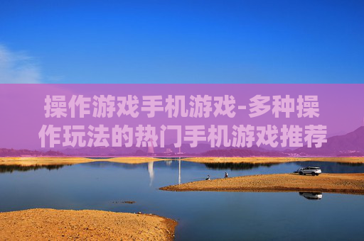 操作游戏手机游戏-多种操作玩法的热门手机游戏推荐