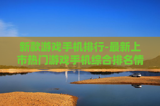 新款游戏手机排行-最新上市热门游戏手机综合排名情况