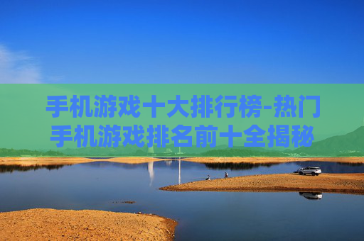 手机游戏十大排行榜-热门手机游戏排名前十全揭秘