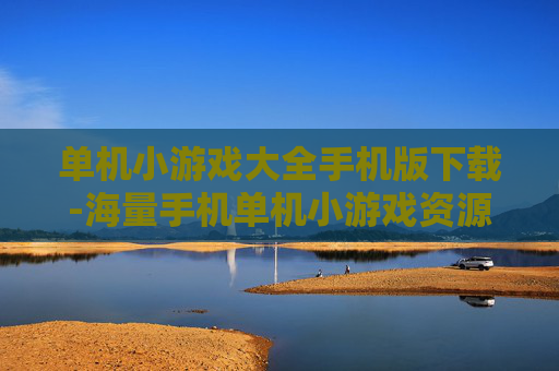 单机小游戏大全手机版下载-海量手机单机小游戏资源免费下载渠道