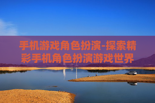 手机游戏角色扮演-探索精彩手机角色扮演游戏世界