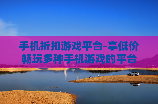 手机折扣游戏平台-享低价畅玩多种手机游戏的平台