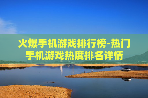 火爆手机游戏排行榜-热门手机游戏热度排名详情