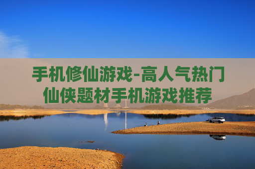 手机修仙游戏-高人气热门仙侠题材手机游戏推荐