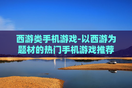 西游类手机游戏-以西游为题材的热门手机游戏推荐