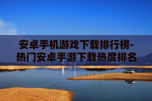 安卓手机游戏下载排行榜-热门安卓手游下载热度排名情况