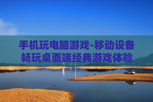 手机玩电脑游戏-移动设备畅玩桌面端经典游戏体验