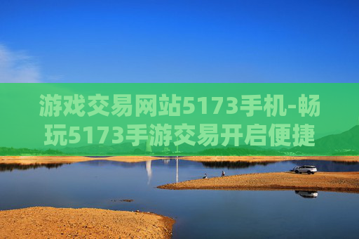 游戏交易网站5173手机-畅玩5173手游交易开启便捷交易之旅