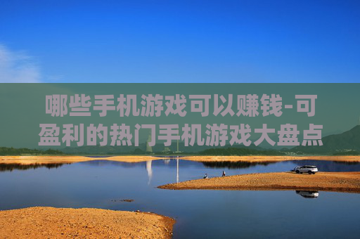 哪些手机游戏可以赚钱-可盈利的热门手机游戏大盘点