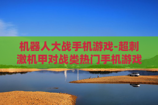 机器人大战手机游戏-超刺激机甲对战类热门手机游戏体验