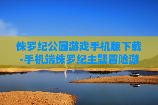 侏罗纪公园游戏手机版下载-手机端侏罗纪主题冒险游戏快速下载
