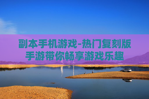 副本手机游戏-热门复刻版手游带你畅享游戏乐趣