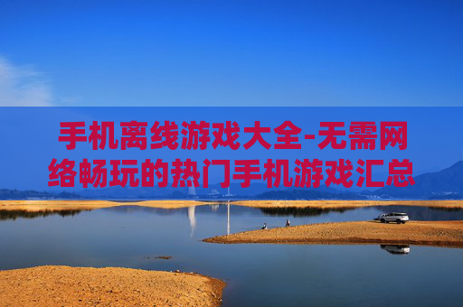 手机离线游戏大全-无需网络畅玩的热门手机游戏汇总