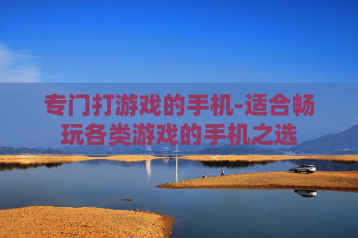 专门打游戏的手机-适合畅玩各类游戏的手机之选