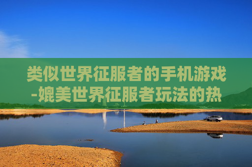 类似世界征服者的手机游戏-媲美世界征服者玩法的热门手机游戏