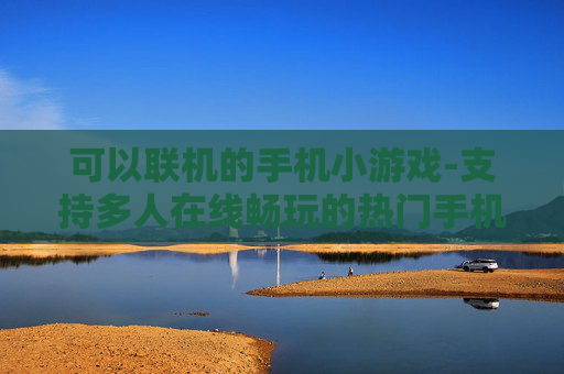 可以联机的手机小游戏-支持多人在线畅玩的热门手机小游戏