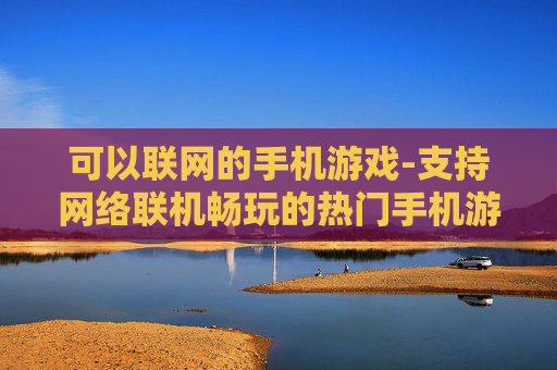 可以联网的手机游戏-支持网络联机畅玩的热门手机游戏