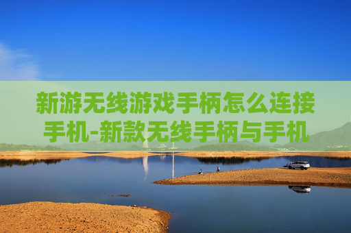 新游无线游戏手柄怎么连接手机-新款无线手柄与手机连接详细操作方法