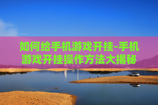 如何给手机游戏开挂-手机游戏开挂操作方法大揭秘
