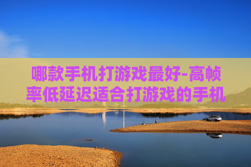 哪款手机打游戏最好-高帧率低延迟适合打游戏的手机推荐