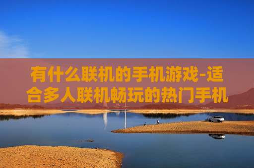 有什么联机的手机游戏-适合多人联机畅玩的热门手机游戏推荐