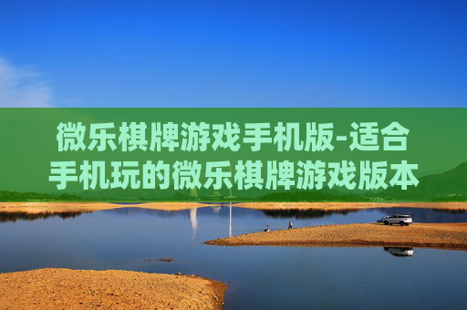 微乐棋牌游戏手机版-适合手机玩的微乐棋牌游戏版本