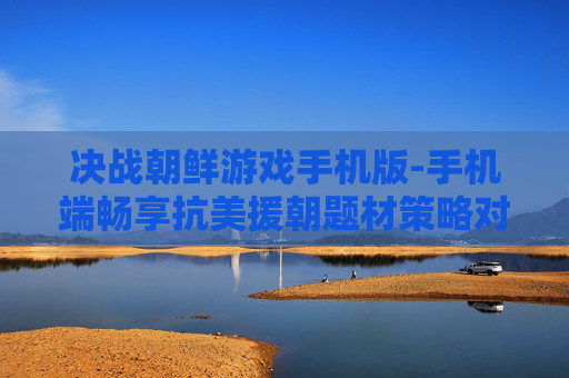 决战朝鲜游戏手机版-手机端畅享抗美援朝题材策略对战游戏