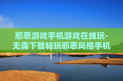邪恶游戏手机游戏在线玩-无需下载畅玩邪恶风格手机在线游戏
