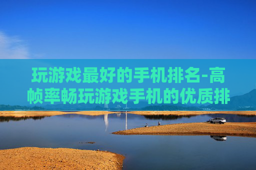 玩游戏最好的手机排名-高帧率畅玩游戏手机的优质排行