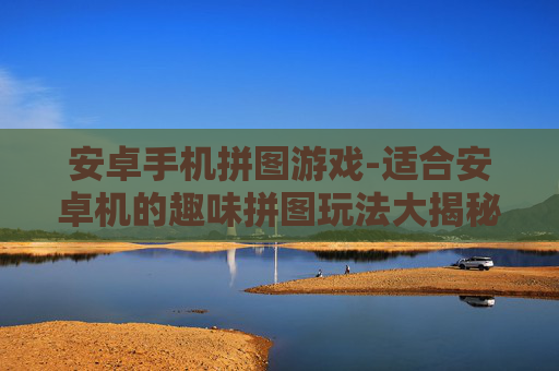 安卓手机拼图游戏-适合安卓机的趣味拼图玩法大揭秘
