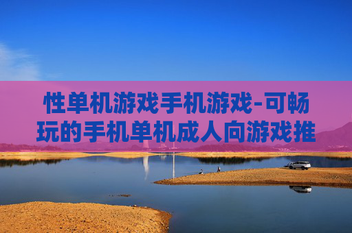 性单机游戏手机游戏-可畅玩的手机单机成人向游戏推荐